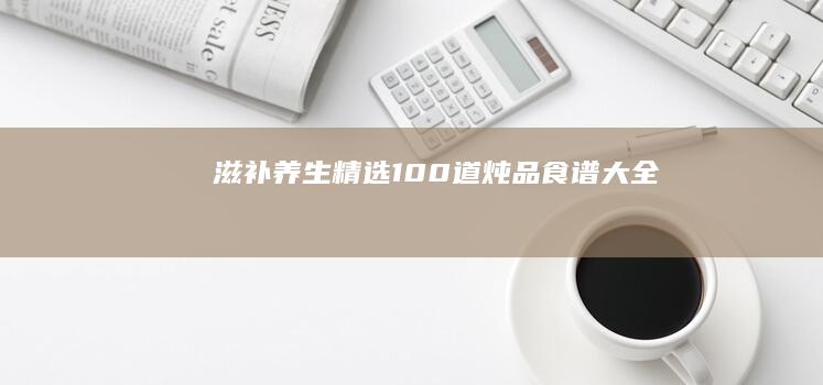 滋补养生：精选100道炖品食谱大全